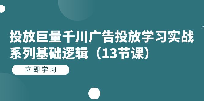 投放巨量千川广告投放学习实战系列基础逻辑（13节课）-亦可网创