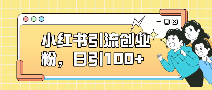 小红书引流创业粉，日引100 ，小白可上手，可矩阵操作-亦可网创
