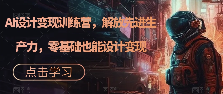 AI设计变现特训营，解放先进生产力，0基础也能设计变现（22节完结）-亦可网创