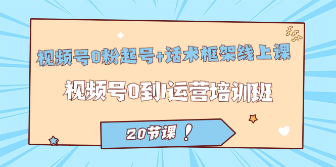 视频号·0粉起号 话术框架线上课：视频号0到1运营培训班（20节课）-亦可网创