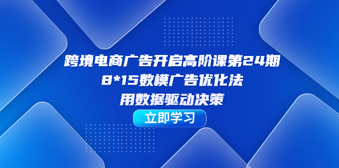 跨境电商-广告开启高阶课第24期，8*15数模广告优化法，用数据驱动决策-亦可网创
