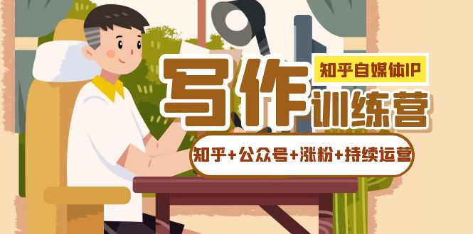 知乎-自媒体IP写作实操训练营：如何做知乎 公众号 涨粉 持续运营！-亦可网创