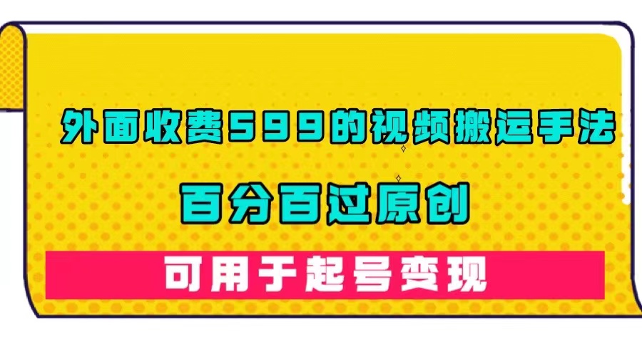 外面收费599的视频搬运手法，百分百过原创，可用起号变现-亦可网创