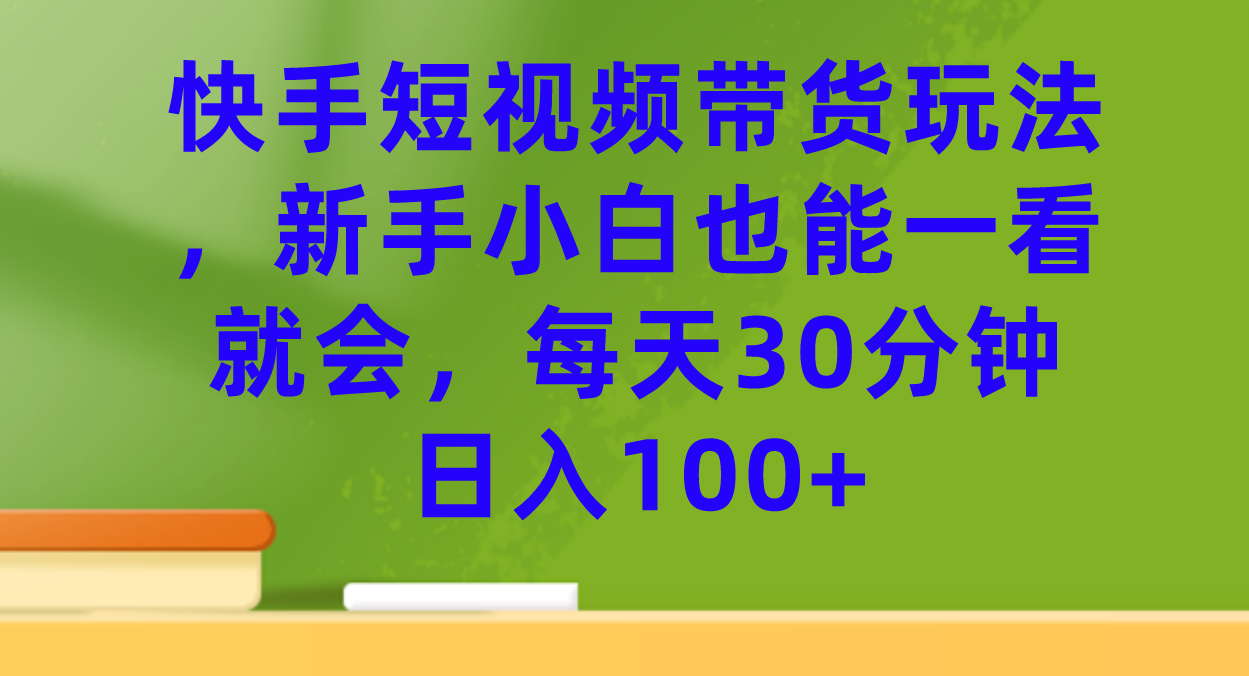 快手短视频带货玩法，新手小白也能一看就会，每天30分钟日入100-亦可网创