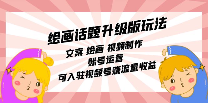 绘画话题升级版玩法：文案 绘画 视频制作 账号运营 可入驻视频号赚流量收益-亦可网创