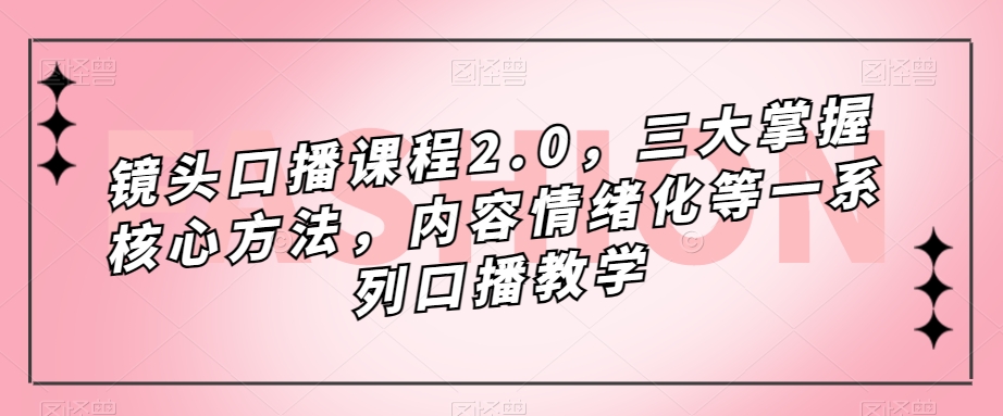 镜头-口播课程2.0，三大掌握核心方法，内容情绪化等一系列口播教学-亦可网创