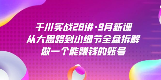 千川实战28讲·9月新课：从大思路到小细节全盘拆解，做一个能赚钱的账号-亦可网创