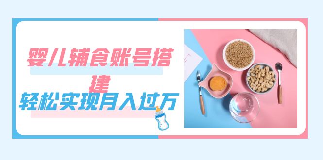 紧跟时代发展，婴儿辅食账号搭建，轻松实现月入过万（教程 素材）-亦可网创