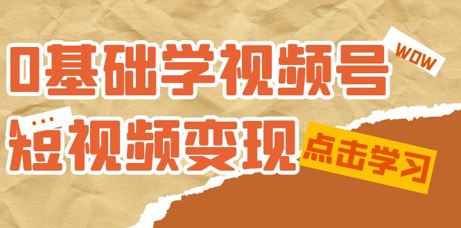 0基础学-视频号短视频变现：适合新人学习的短视频变现课（10节课）-亦可网创