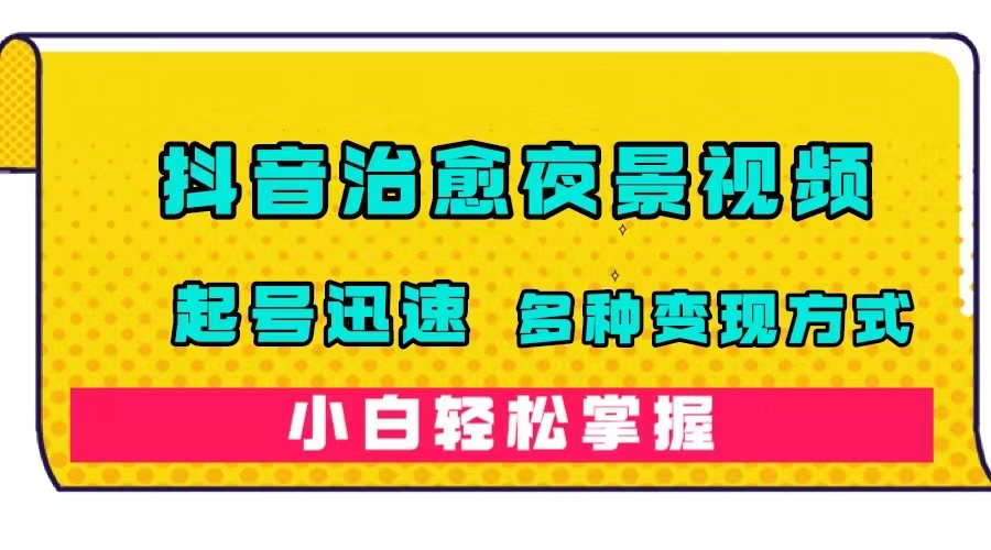 抖音治愈系夜景视频，起号迅速，多种变现方式，小白轻松掌握（附120G素材）-亦可网创