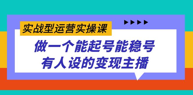 实战型运营实操课，做一个能起号能稳号有人设的变现主播-亦可网创