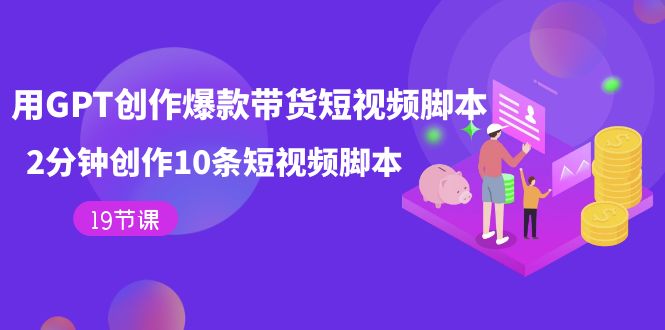 用GPT-创作爆款带货短视频脚本，2分钟创作10条短视频脚本（19节课）-亦可网创
