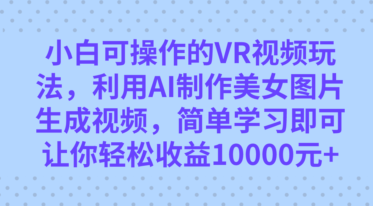 小白可操作的VR视频玩法，利用AI制作美女图片生成视频，你轻松收益10000-亦可网创
