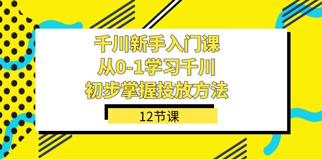 千川-新手入门课，从0-1学习千川，初步掌握投放方法（12节课）-亦可网创