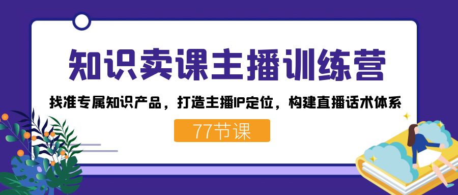 知识卖课主播训练营：找准专属知识产品，打造主播IP定位，构建直播话术体系-亦可网创