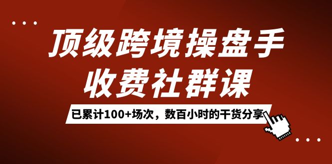 顶级跨境操盘手收费社群课：已累计100 场次，数百小时的干货分享！-亦可网创
