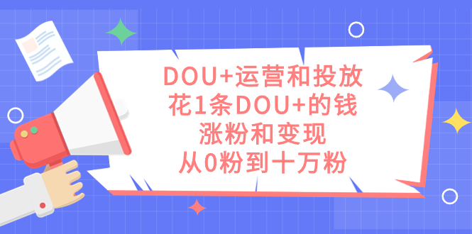 DOU 运营和投放，花1条DOU 的钱，涨粉和变现，从0粉到十万粉-亦可网创