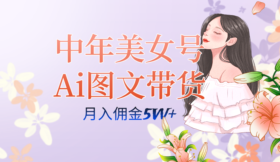中年美女号ai图文带货3.0玩法，单号月入五位数，可多账号矩阵，全AI创作-亦可网创
