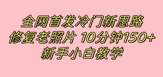 全网首发冷门新思路，修复老照片，10分钟收益150 ，适合新手操作的项目-亦可网创