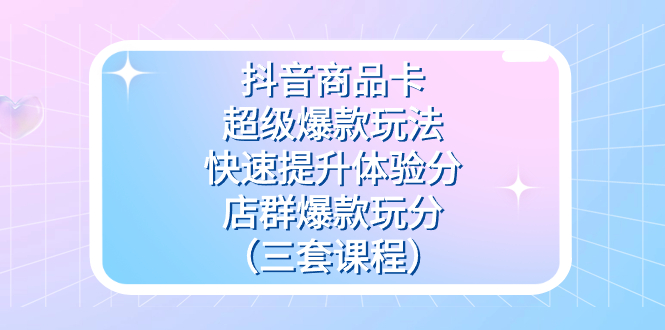 抖音商品卡-超级爆款玩法 快速提升体验分 店群爆款玩分（三套课程）-亦可网创