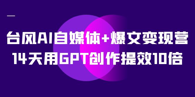 AI自媒体 爆文变现营，14天用GPT创作提效10倍（12节课）-亦可网创