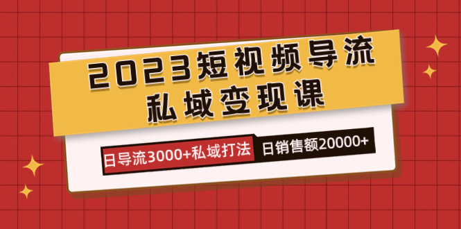 2023短视频导流·私域变现课，日导流3000 私域打法  日销售额2w-亦可网创