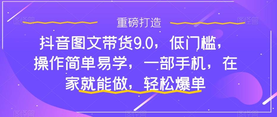 抖音图文带货9.0，低门槛，操作简单易学，一部手机，在家就能做，轻松爆单-亦可网创