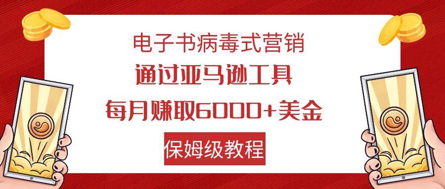电子书病毒式营销 通过亚马逊工具每月赚6000 美金 小白轻松上手 保姆级教程-亦可网创