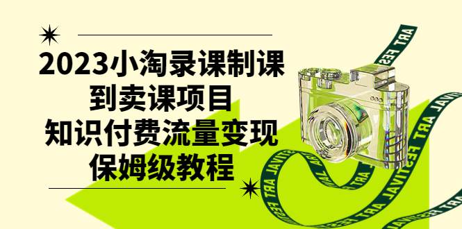 2023小淘录课制课到卖课项目，知识付费流量变现保姆级教程-亦可网创