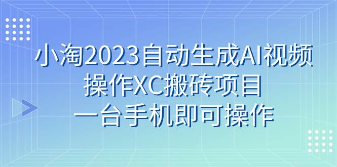 小淘2023自动生成AI视频操作XC搬砖项目，一台手机即可操作-亦可网创