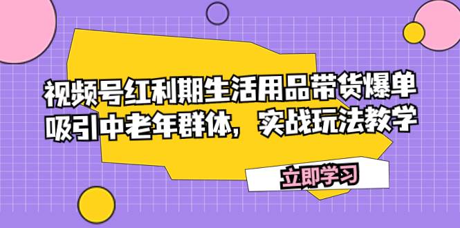 视频号红利期生活用品带货爆单，吸引中老年群体，实战玩法教学-亦可网创