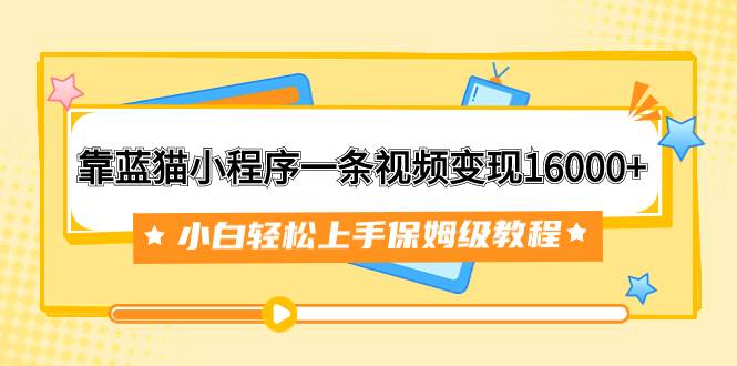靠蓝猫小程序一条视频变现16000 小白轻松上手保姆级教程（附166G资料素材）-亦可网创