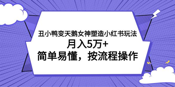 丑小鸭变天鹅女神塑造小红书玩法，月入5万 ，简单易懂，按流程操作-亦可网创
