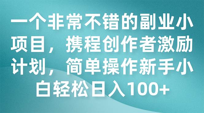 一个非常不错的副业小项目，携程创作者激励计划，简单操作新手小白日入100-亦可网创