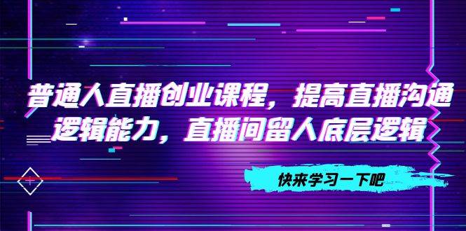 普通人直播创业课程，提高直播沟通逻辑能力，直播间留人底层逻辑（10节）-亦可网创