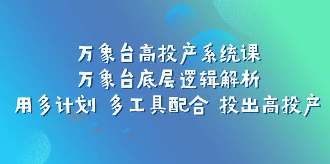万象台高投产系统课：万象台底层逻辑解析 用多计划 多工具配合 投出高投产-亦可网创