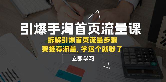 引爆-手淘首页流量课：拆解引爆首页流量步骤，要推荐流量，学这个就够了-亦可网创