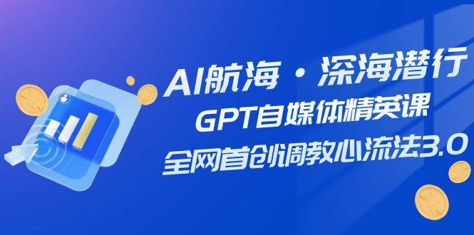 AI航海·深海潜行，GPT自媒体精英课，全网首创调教心流法3.0（20节课）-亦可网创