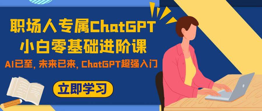 职场人专属ChatGPT小白零基础进阶课，AI已至，未来已来，ChatGPT超强入门-亦可网创