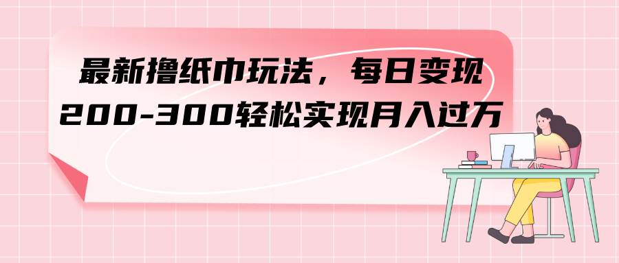 最新撸纸巾玩法，每日变现 200-300轻松实现月入过万-亦可网创
