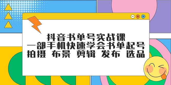 抖音书单号实战课，一部手机快速学会书单起号 拍摄 布景 剪辑 发布 选品-亦可网创