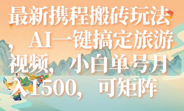 最新携程搬砖玩法，AI一键搞定旅游视频，小白单号月入1500，可矩阵-亦可网创