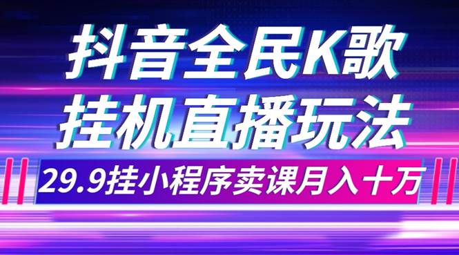 抖音全民K歌直播不露脸玩法，29.9挂小程序卖课月入10万-亦可网创