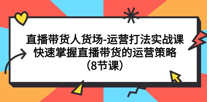 直播带货人货场-运营打法实战课：快速掌握直播带货的运营策略（8节课）-亦可网创