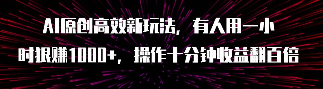 AI原创高效新玩法，有人用一小时狠赚1000 操作十分钟收益翻百倍（附软件）-亦可网创