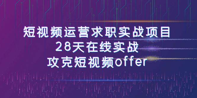 短视频运-营求职实战项目，28天在线实战，攻克短视频offer（46节课）-亦可网创