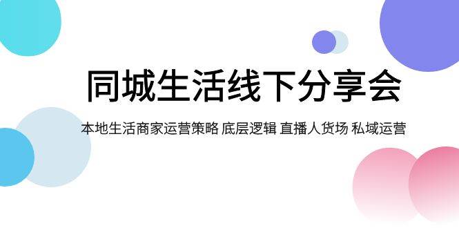 同城生活线下分享会，本地生活商家运营策略 底层逻辑 直播人货场 私域运营-亦可网创