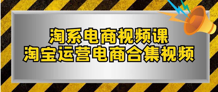 淘系-电商视频课，淘宝运营电商合集视频（33节课）-亦可网创