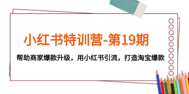 小红书特训营-第19期，帮助商家爆款升级，用小红书引流，打造淘宝爆款-亦可网创