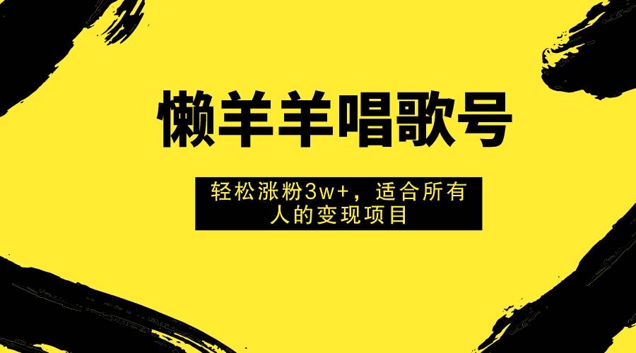 懒羊羊唱歌号，轻松涨粉3w ，适合所有人的变现项目！-亦可网创
